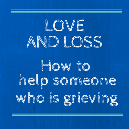 Love and Loss: How to help someone who is grieving 