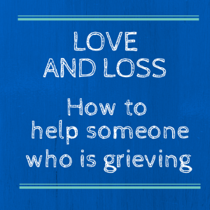 Love and Loss: How to help someone who is grieving